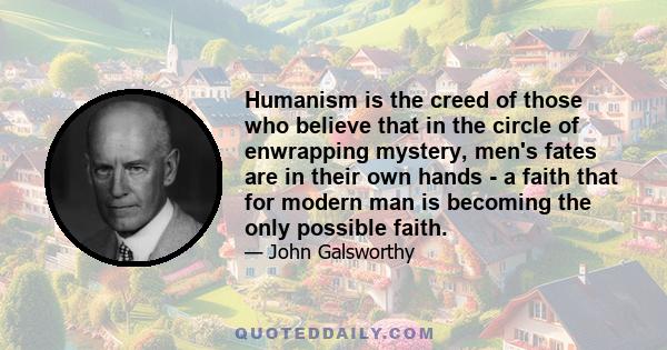 Humanism is the creed of those who believe that in the circle of enwrapping mystery, men's fates are in their own hands - a faith that for modern man is becoming the only possible faith.