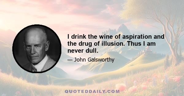 I drink the wine of aspiration and the drug of illusion. Thus I am never dull.