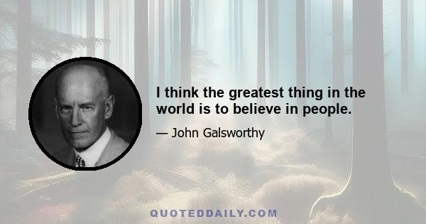 I think the greatest thing in the world is to believe in people.