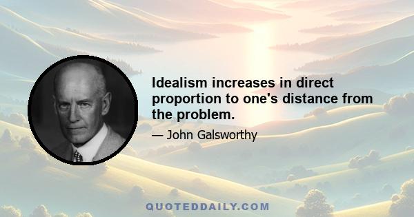 Idealism increases in direct proportion to one's distance from the problem.