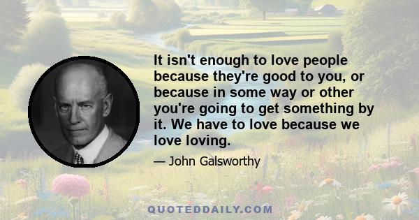 It isn't enough to love people because they're good to you, or because in some way or other you're going to get something by it. We have to love because we love loving.