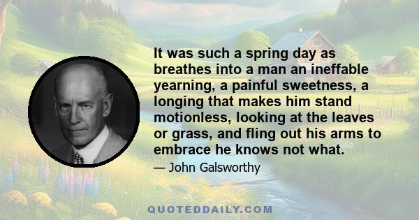 It was such a spring day as breathes into a man an ineffable yearning, a painful sweetness, a longing that makes him stand motionless, looking at the leaves or grass, and fling out his arms to embrace he knows not what.