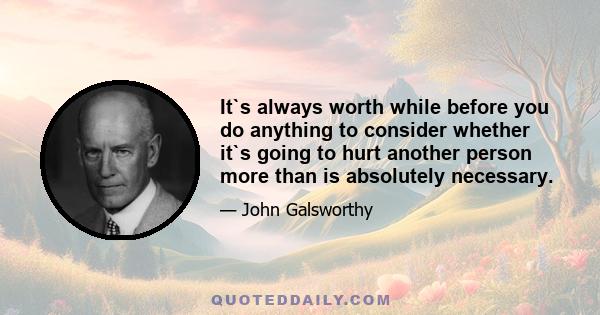 It`s always worth while before you do anything to consider whether it`s going to hurt another person more than is absolutely necessary.