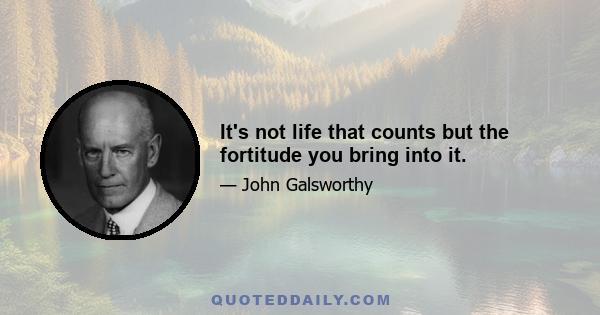 It's not life that counts but the fortitude you bring into it.