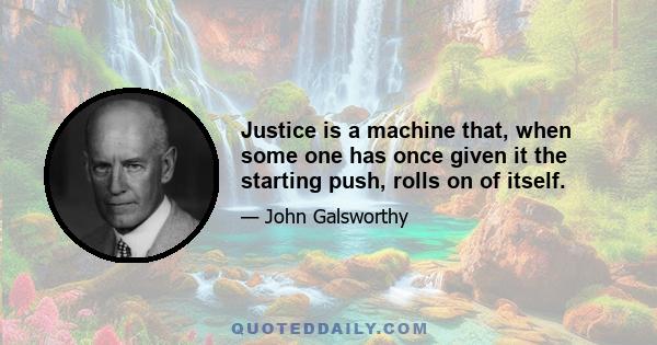 Justice is a machine that, when some one has once given it the starting push, rolls on of itself.