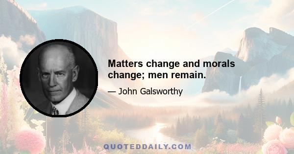 Matters change and morals change; men remain.