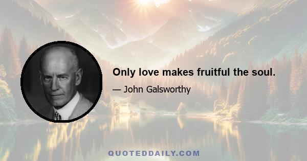 Only love makes fruitful the soul.