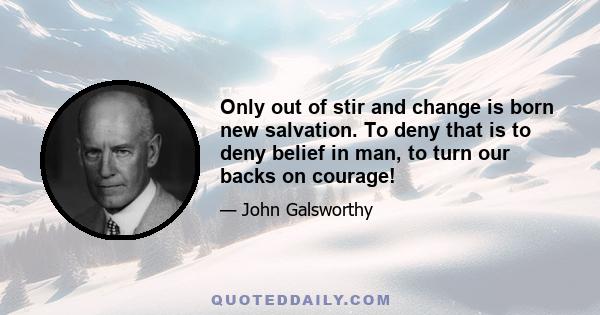 Only out of stir and change is born new salvation. To deny that is to deny belief in man, to turn our backs on courage!