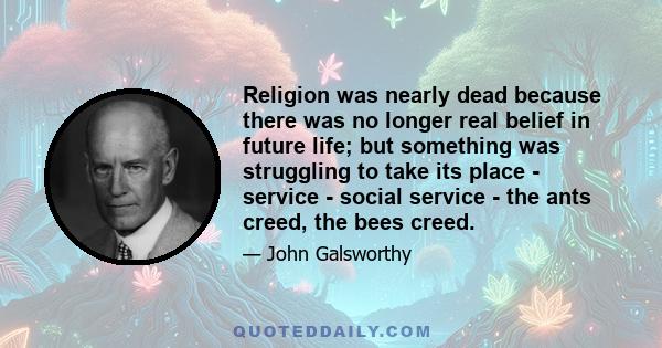 Religion was nearly dead because there was no longer real belief in future life; but something was struggling to take its place - service - social service - the ants creed, the bees creed.