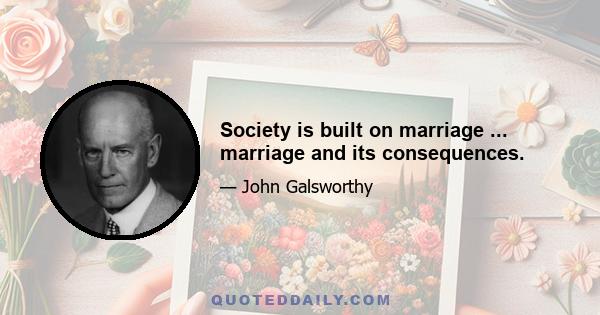 Society is built on marriage ... marriage and its consequences.