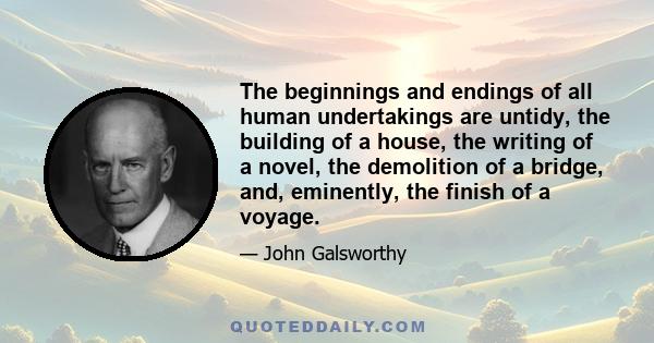 The beginnings and endings of all human undertakings are untidy, the building of a house, the writing of a novel, the demolition of a bridge, and, eminently, the finish of a voyage.