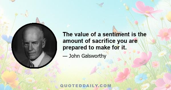 The value of a sentiment is the amount of sacrifice you are prepared to make for it.