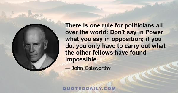 There is one rule for politicians all over the world: Don't say in Power what you say in opposition; if you do, you only have to carry out what the other fellows have found impossible.