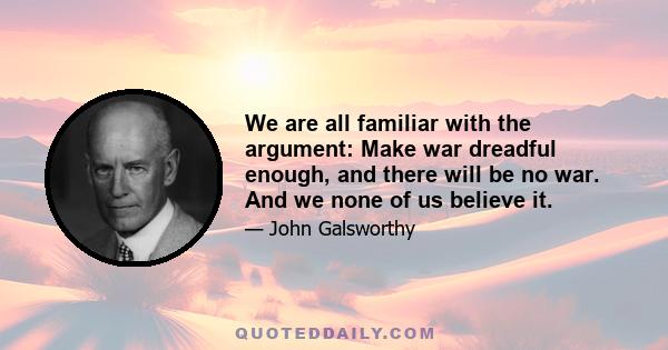 We are all familiar with the argument: Make war dreadful enough, and there will be no war. And we none of us believe it.