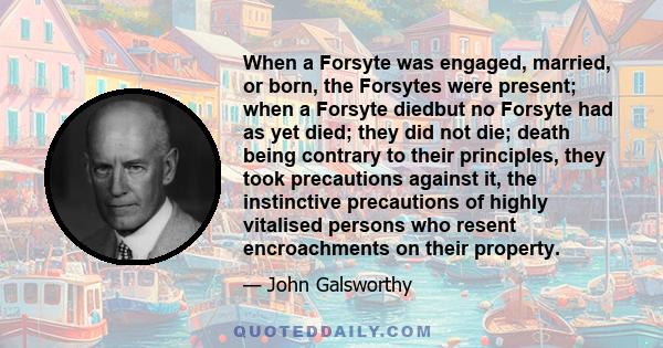 When a Forsyte was engaged, married, or born, the Forsytes were present; when a Forsyte diedbut no Forsyte had as yet died; they did not die; death being contrary to their principles, they took precautions against it,