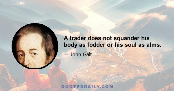 A trader does not squander his body as fodder or his soul as alms.