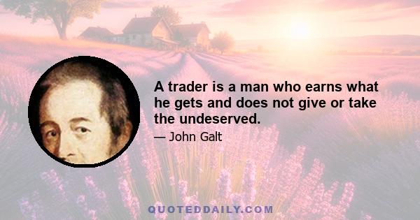 A trader is a man who earns what he gets and does not give or take the undeserved.