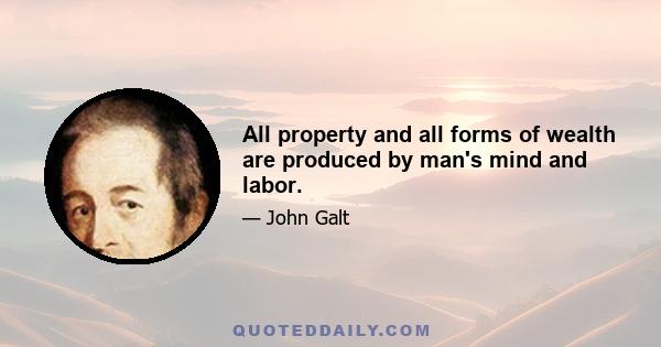 All property and all forms of wealth are produced by man's mind and labor.