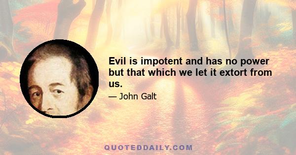 Evil is impotent and has no power but that which we let it extort from us.