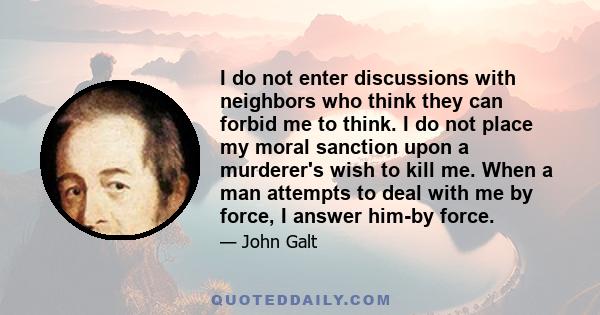 I do not enter discussions with neighbors who think they can forbid me to think. I do not place my moral sanction upon a murderer's wish to kill me. When a man attempts to deal with me by force, I answer him-by force.