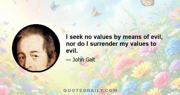 I seek no values by means of evil, nor do I surrender my values to evil.