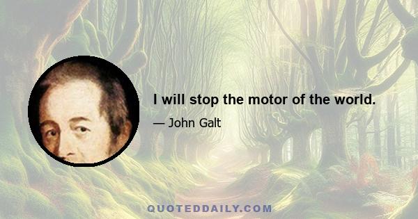 I will stop the motor of the world.