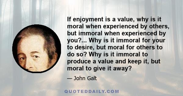 If enjoyment is a value, why is it moral when experienced by others, but immoral when experienced by you?... Why is it immoral for your to desire, but moral for others to do so? Why is it immoral to produce a value and