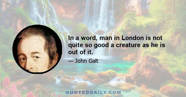 In a word, man in London is not quite so good a creature as he is out of it.