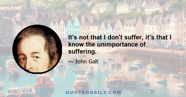 It's not that I don't suffer, it's that I know the unimportance of suffering.