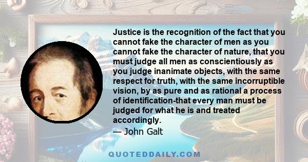 Justice is the recognition of the fact that you cannot fake the character of men as you cannot fake the character of nature, that you must judge all men as conscientiously as you judge inanimate objects, with the same