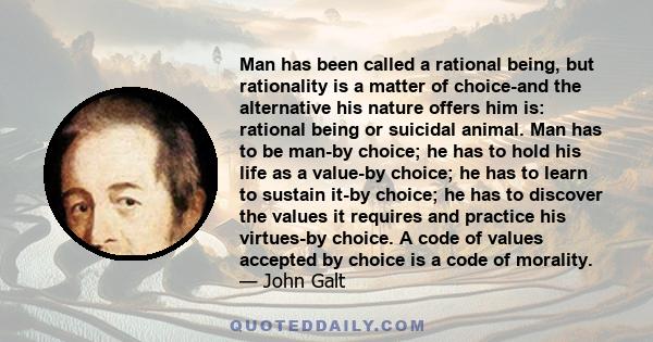 Man has been called a rational being, but rationality is a matter of choice-and the alternative his nature offers him is: rational being or suicidal animal. Man has to be man-by choice; he has to hold his life as a