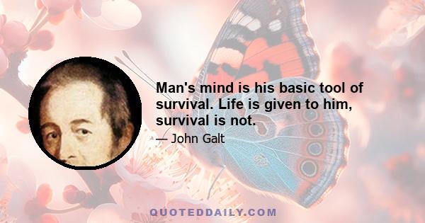 Man's mind is his basic tool of survival. Life is given to him, survival is not.