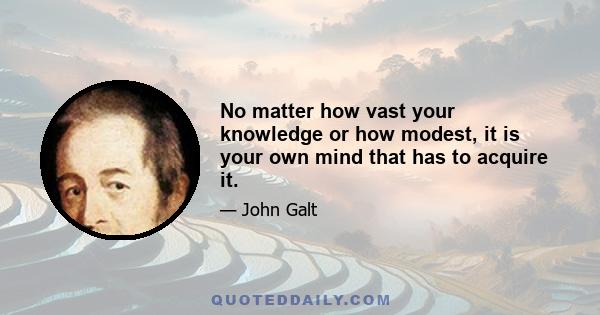 No matter how vast your knowledge or how modest, it is your own mind that has to acquire it.