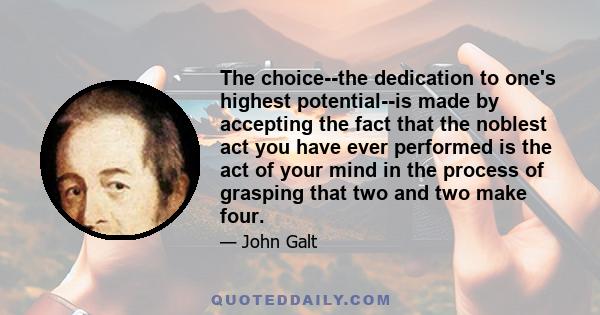 The choice--the dedication to one's highest potential--is made by accepting the fact that the noblest act you have ever performed is the act of your mind in the process of grasping that two and two make four.