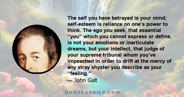 The self you have betrayed is your mind; self-esteem is reliance on one’s power to think. The ego you seek, that essential “you” which you cannot express or define, is not your emotions or inarticulate dreams, but your