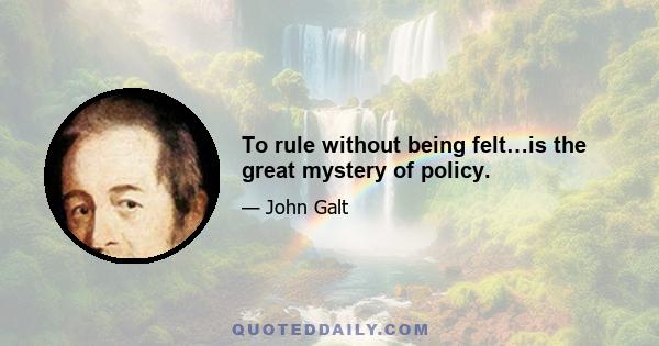 To rule without being felt…is the great mystery of policy.