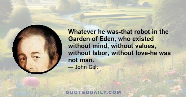 Whatever he was-that robot in the Garden of Eden, who existed without mind, without values, without labor, without love-he was not man.