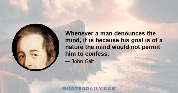 Whenever a man denounces the mind, it is because his goal is of a nature the mind would not permit him to confess.