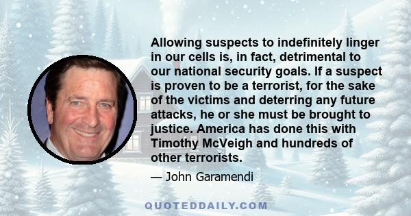 Allowing suspects to indefinitely linger in our cells is, in fact, detrimental to our national security goals. If a suspect is proven to be a terrorist, for the sake of the victims and deterring any future attacks, he