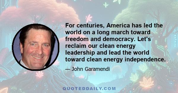 For centuries, America has led the world on a long march toward freedom and democracy. Let's reclaim our clean energy leadership and lead the world toward clean energy independence.