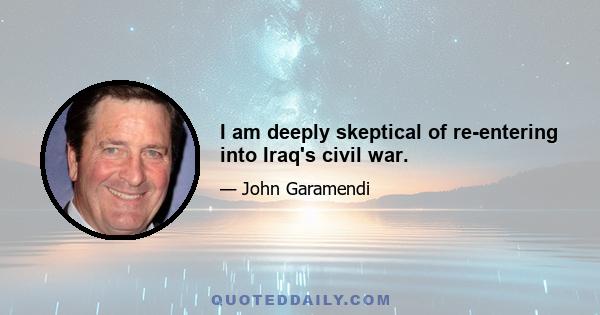 I am deeply skeptical of re-entering into Iraq's civil war.