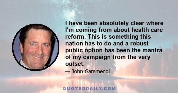 I have been absolutely clear where I'm coming from about health care reform. This is something this nation has to do and a robust public option has been the mantra of my campaign from the very outset.