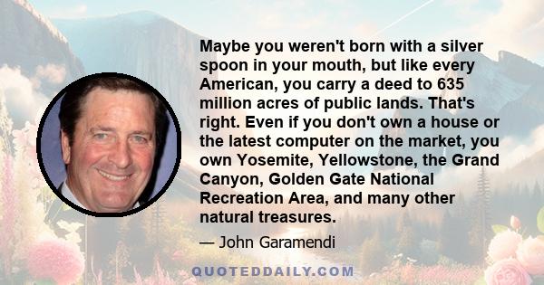 Maybe you weren't born with a silver spoon in your mouth, but like every American, you carry a deed to 635 million acres of public lands. That's right. Even if you don't own a house or the latest computer on the market, 