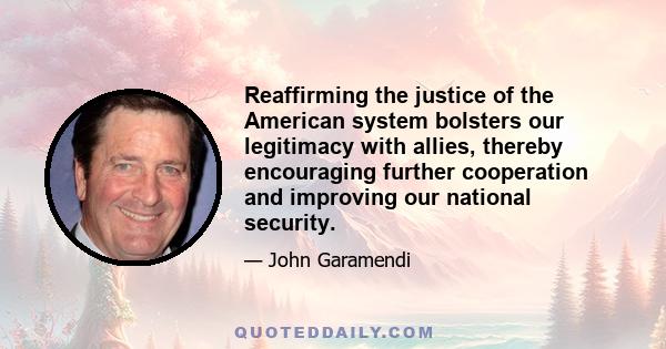 Reaffirming the justice of the American system bolsters our legitimacy with allies, thereby encouraging further cooperation and improving our national security.