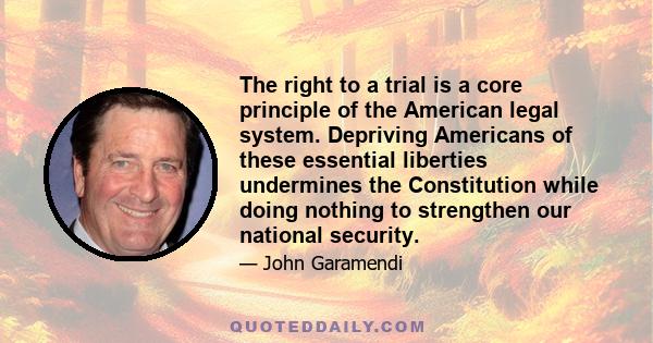 The right to a trial is a core principle of the American legal system. Depriving Americans of these essential liberties undermines the Constitution while doing nothing to strengthen our national security.