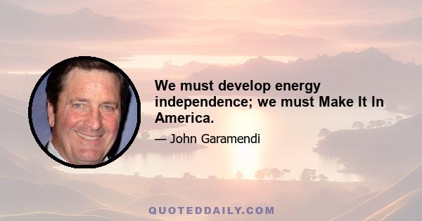 We must develop energy independence; we must Make It In America.