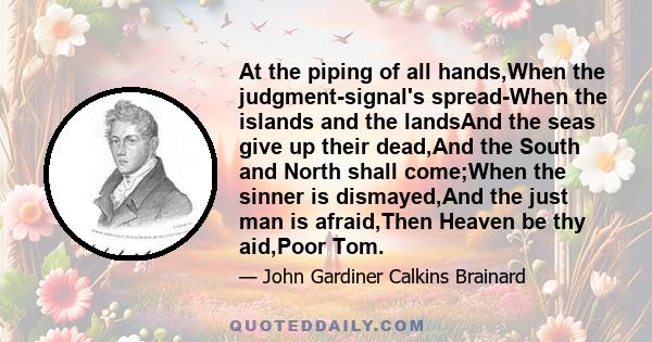 At the piping of all hands,When the judgment-signal's spread-When the islands and the landsAnd the seas give up their dead,And the South and North shall come;When the sinner is dismayed,And the just man is afraid,Then