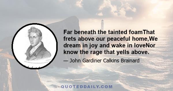 Far beneath the tainted foamThat frets above our peaceful home,We dream in joy and wake in loveNor know the rage that yells above.