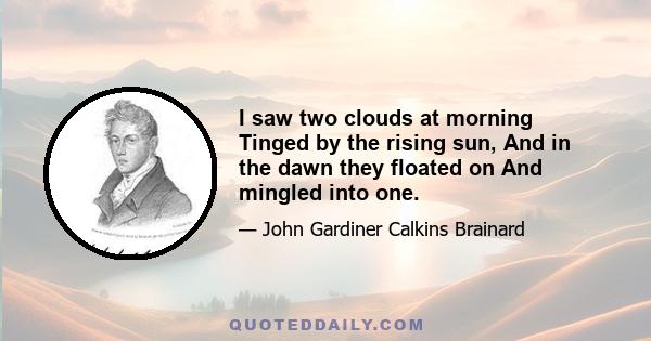 I saw two clouds at morning Tinged by the rising sun, And in the dawn they floated on And mingled into one.