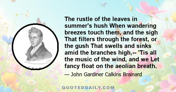 The rustle of the leaves in summer's hush When wandering breezes touch them, and the sigh That filters through the forest, or the gush That swells and sinks amid the branches high,-- 'Tis all the music of the wind, and